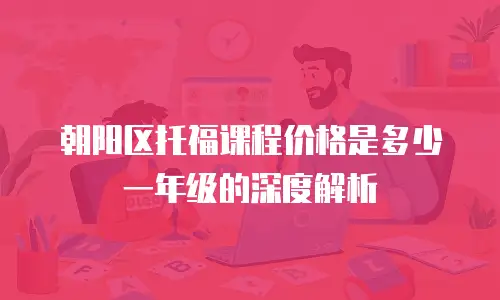 朝阳区托福课程价格是多少一年级的深度解析