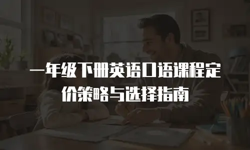 一年级下册英语口语课程定价策略与选择指南