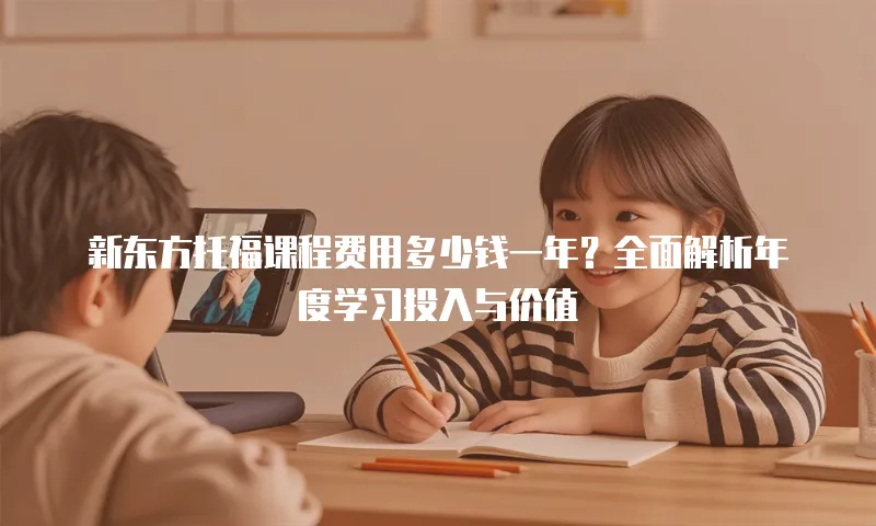 新东方托福课程费用多少钱一年？全面解析年度学习投入与价值