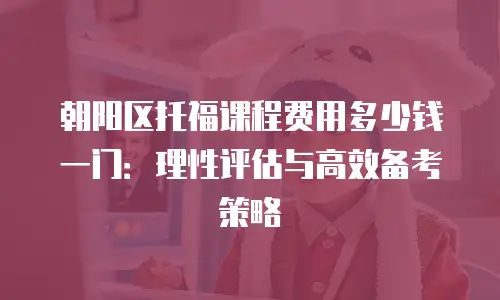 朝阳区托福课程费用多少钱一门：理性评估与高效备考策略