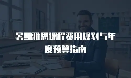 暑期雅思课程费用规划与年度预算指南