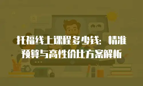 托福线上课程多少钱：精准预算与高性价比方案解析