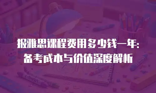 报雅思课程费用多少钱一年：备考成本与价值深度解析