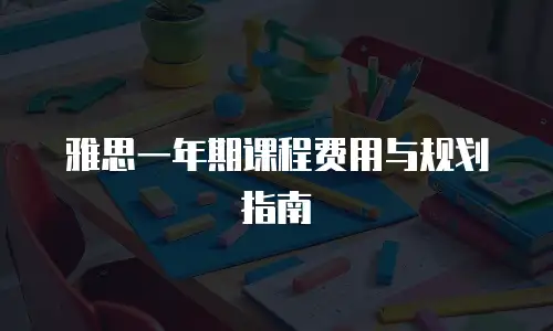 雅思一年期课程费用与规划指南