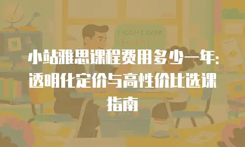 小站雅思课程费用多少一年：透明化定价与高性价比选课指南