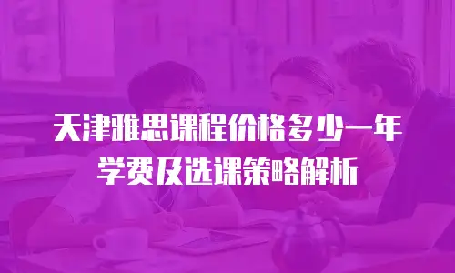 天津雅思课程价格多少一年学费及选课策略解析