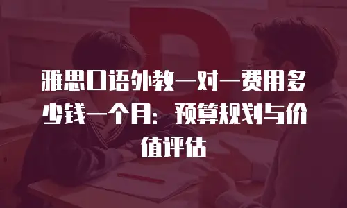 雅思口语外教一对一费用多少钱一个月：预算规划与价值评估