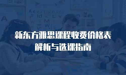 新东方雅思课程收费价格表解析与选课指南