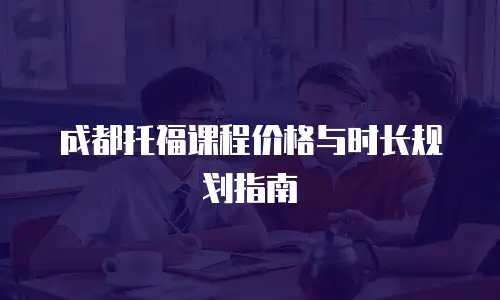 成都托福课程价格与时长规划指南