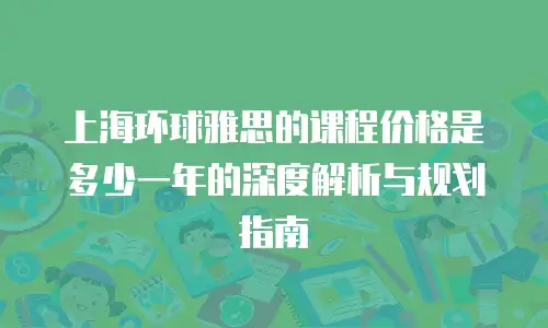 上海环球雅思的课程价格是多少一年的深度解析与规划指南