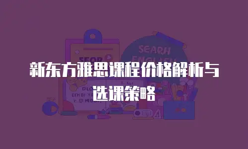 新东方雅思课程价格解析与选课策略