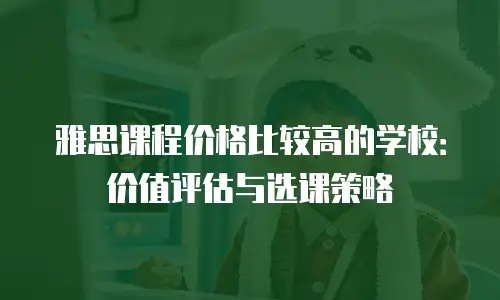 雅思课程价格比较高的学校：价值评估与选课策略