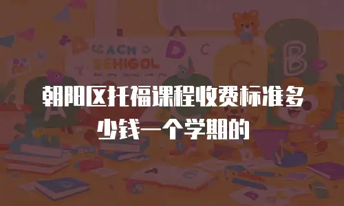 朝阳区托福课程收费标准多少钱一个学期的