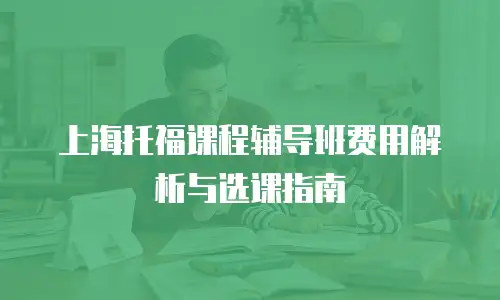 上海托福课程辅导班费用解析与选课指南