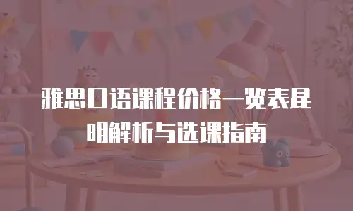 雅思口语课程价格一览表昆明解析与选课指南