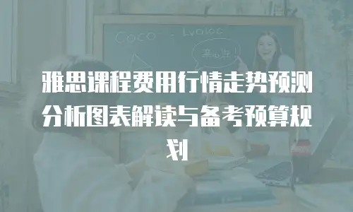 雅思课程费用行情走势预测分析图表解读与备考预算规划