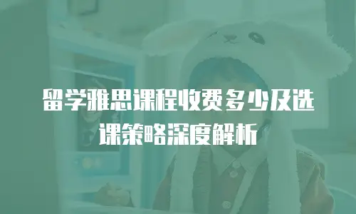 留学雅思课程收费多少及选课策略深度解析
