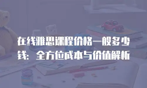 在线雅思课程价格一般多少钱：全方位成本与价值解析