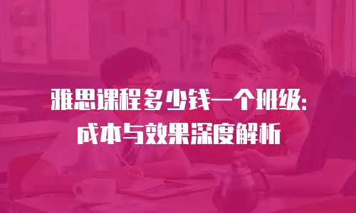 雅思课程多少钱一个班级：成本与效果深度解析