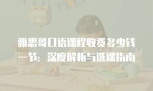 雅思哥口语课程收费多少钱一节：深度解析与选课指南
