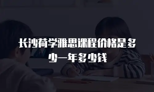 长沙荷学雅思课程价格是多少一年多少钱