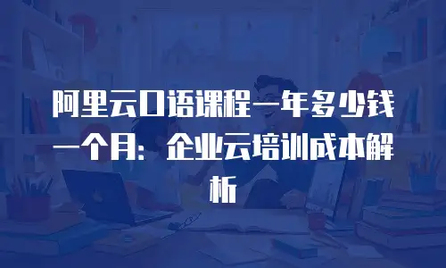 阿里云口语课程一年多少钱一个月：企业云培训成本解析