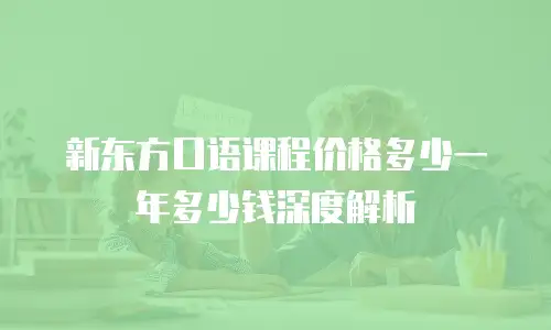 新东方口语课程价格多少一年多少钱深度解析