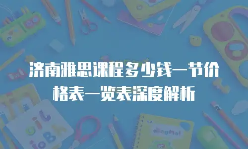 济南雅思课程多少钱一节价格表一览表深度解析