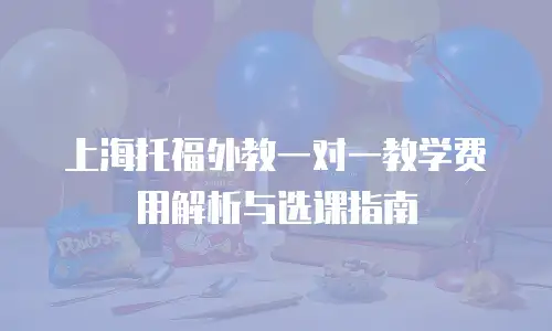 上海托福外教一对一教学费用解析与选课指南