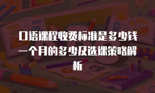 口语课程收费标准是多少钱一个月的多少及选课策略解析