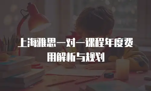 上海雅思一对一课程年度费用解析与规划