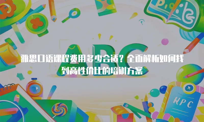 雅思口语课程费用多少合适？全面解析如何找到高性价比的培训方案