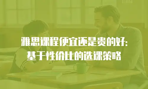 雅思课程便宜还是贵的好：基于性价比的选课策略