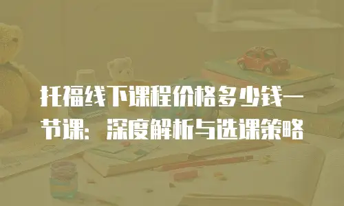 托福线下课程价格多少钱一节课：深度解析与选课策略
