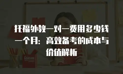 托福外教一对一费用多少钱一个月：高效备考的成本与价值解析