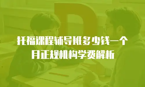 托福课程辅导班多少钱一个月正规机构学费解析