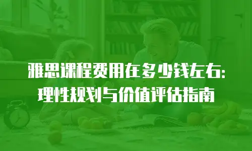 雅思课程费用在多少钱左右：理性规划与价值评估指南