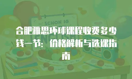 合肥雅思环球课程收费多少钱一节：价格解析与选课指南