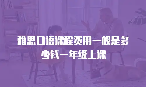 雅思口语课程费用一般是多少钱一年级上课
