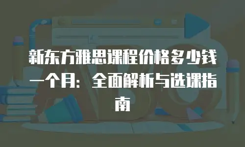 新东方雅思课程价格多少钱一个月：全面解析与选课指南
