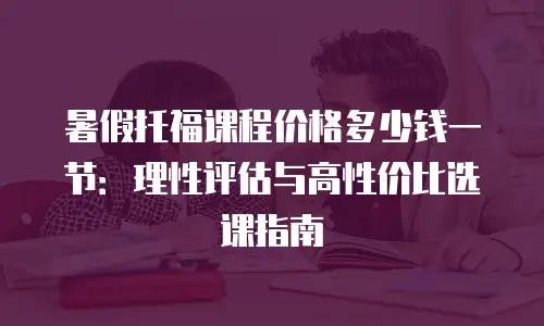 暑假托福课程价格多少钱一节：理性评估与高性价比选课指南
