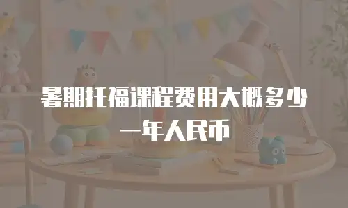 暑期托福课程费用大概多少一年人民币
