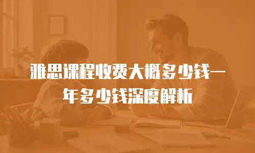 雅思课程收费大概多少钱一年多少钱深度解析