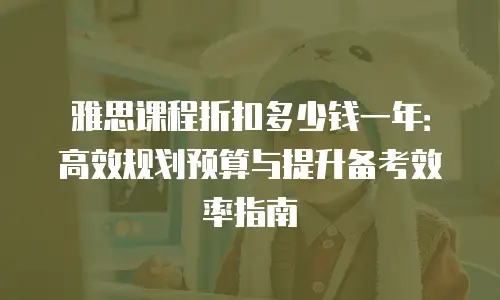 雅思课程折扣多少钱一年：高效规划预算与提升备考效率指南