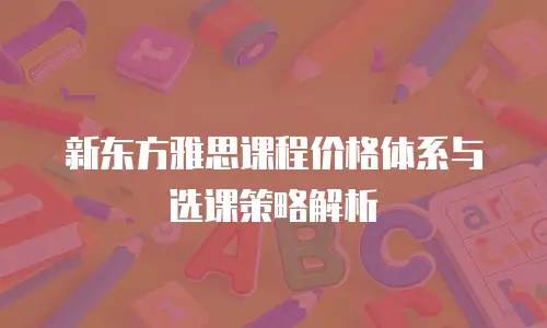 新东方雅思课程价格体系与选课策略解析