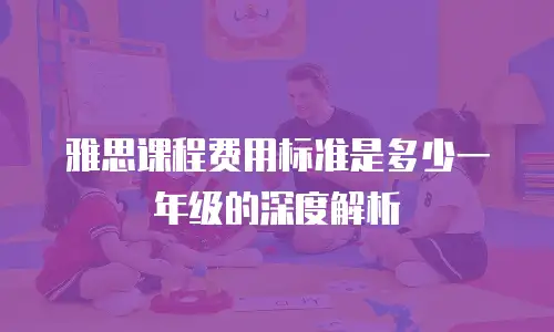 雅思课程费用标准是多少一年级的深度解析