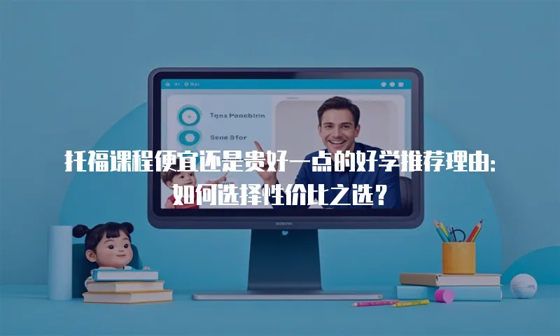 托福课程便宜还是贵好一点的好学推荐理由：如何选择性价比之选？