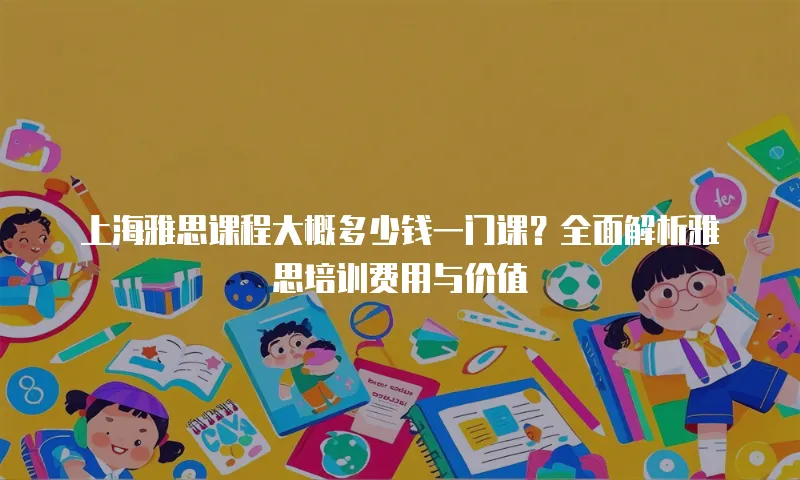 上海雅思课程大概多少钱一门课？全面解析雅思培训费用与价值