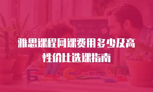 雅思课程网课费用多少及高性价比选课指南