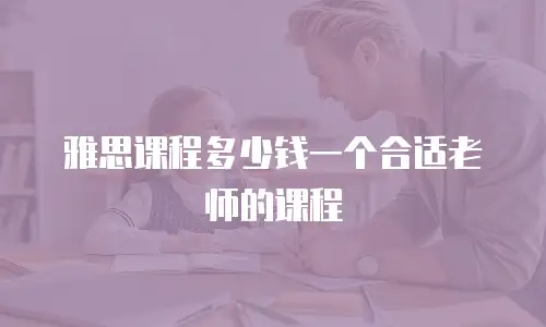 雅思课程多少钱一个合适老师的课程